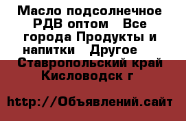 Масло подсолнечное РДВ оптом - Все города Продукты и напитки » Другое   . Ставропольский край,Кисловодск г.